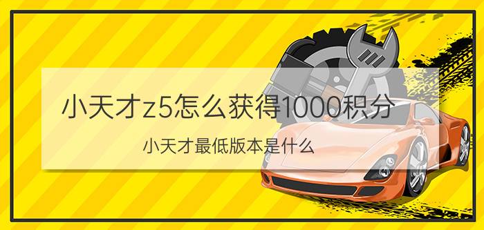 小天才z5怎么获得1000积分 小天才最低版本是什么？